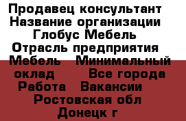 Продавец-консультант › Название организации ­ Глобус-Мебель › Отрасль предприятия ­ Мебель › Минимальный оклад ­ 1 - Все города Работа » Вакансии   . Ростовская обл.,Донецк г.